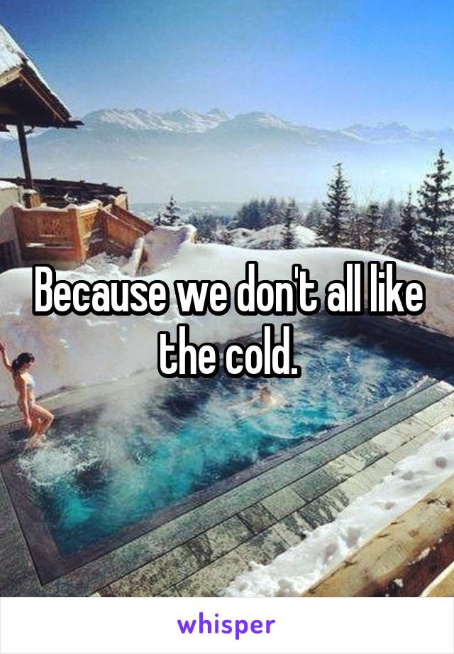 Because we don't all like the cold.