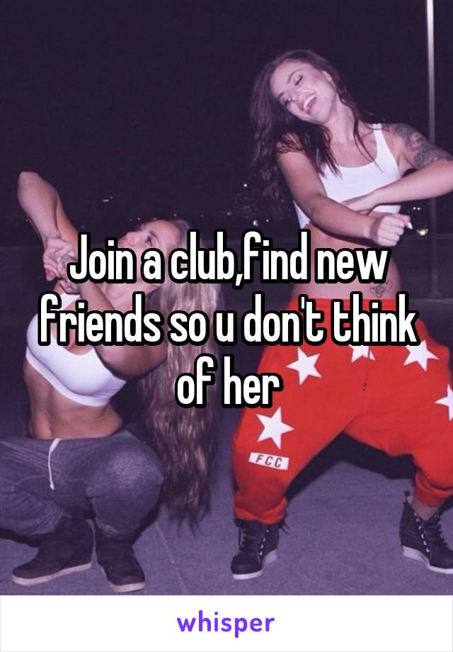 Join a club,find new friends so u don't think of her