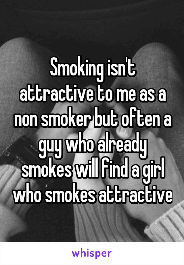 Smoking isn't attractive to me as a non smoker but often a guy who already smokes will find a girl who smokes attractive