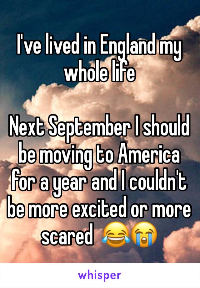 I've lived in England my whole life

Next September I should be moving to America for a year and I couldn't be more excited or more scared  😂😭