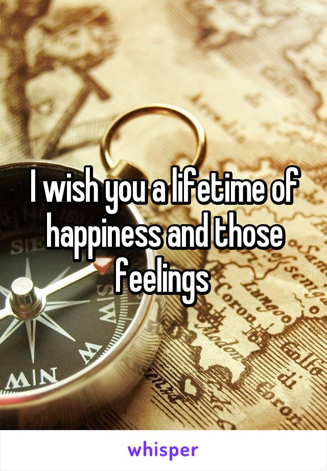 I wish you a lifetime of happiness and those feelings 