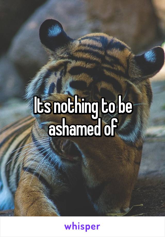 Its nothing to be ashamed of