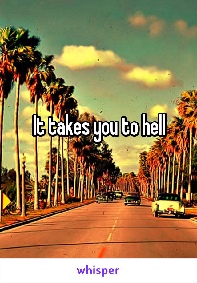 It takes you to hell
