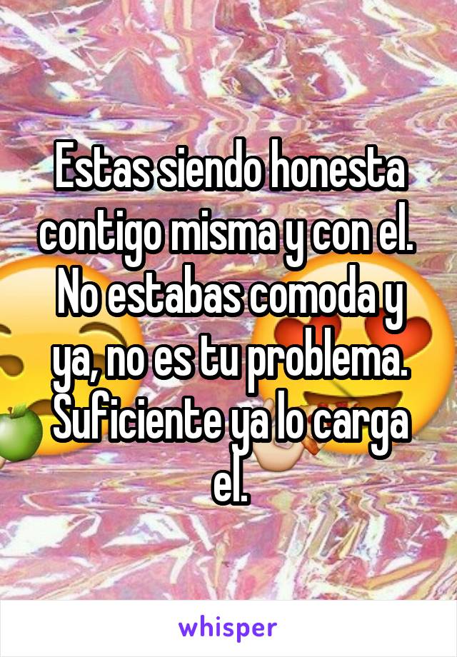 Estas siendo honesta contigo misma y con el. 
No estabas comoda y ya, no es tu problema. Suficiente ya lo carga el.