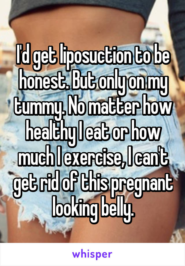 I'd get liposuction to be honest. But only on my tummy. No matter how healthy I eat or how much I exercise, I can't get rid of this pregnant looking belly.