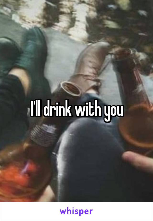 I'll drink with you