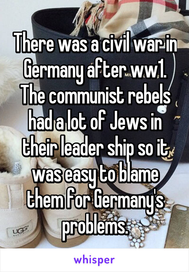 There was a civil war in Germany after ww1. The communist rebels had a lot of Jews in their leader ship so it was easy to blame them for Germany's problems.