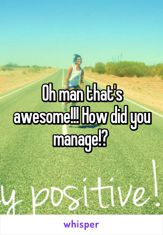 Oh man that's awesome!!! How did you manage!? 