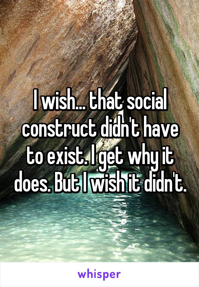 I wish... that social construct didn't have to exist. I get why it does. But I wish it didn't.
