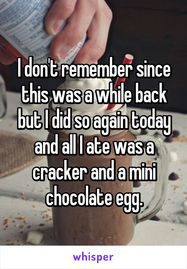 I don't remember since this was a while back but I did so again today and all I ate was a cracker and a mini chocolate egg.