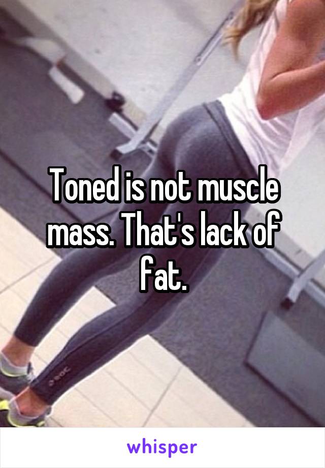 Toned is not muscle mass. That's lack of fat.