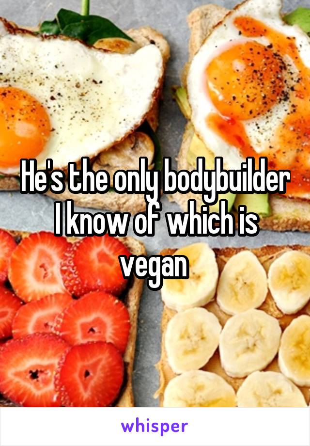 He's the only bodybuilder I know of which is vegan 