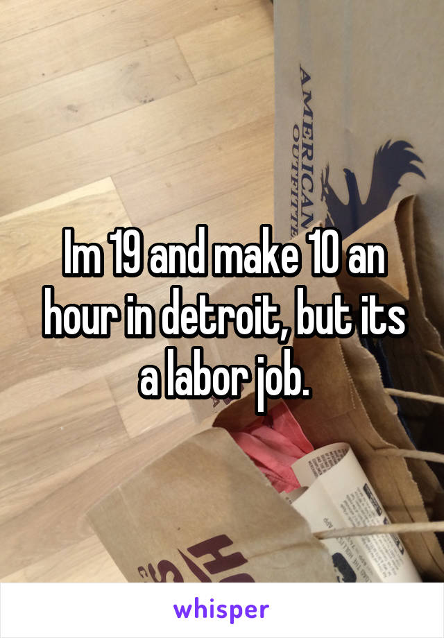 Im 19 and make 10 an hour in detroit, but its a labor job.