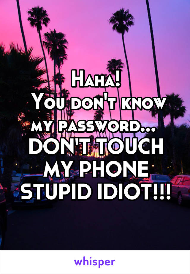 Haha!
 You don't know my password... 
DON'T TOUCH MY PHONE STUPID IDIOT!!!