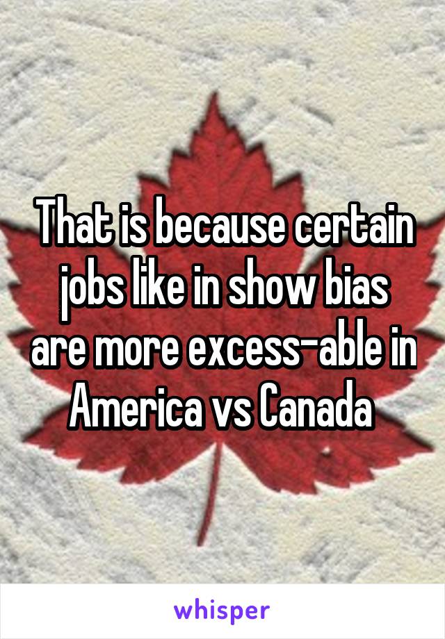 That is because certain jobs like in show bias are more excess-able in America vs Canada 