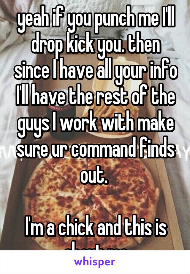 yeah if you punch me I'll drop kick you. then since I have all your info I'll have the rest of the guys I work with make sure ur command finds out. 

I'm a chick and this is about me