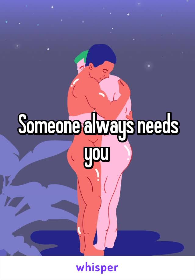 Someone always needs you 