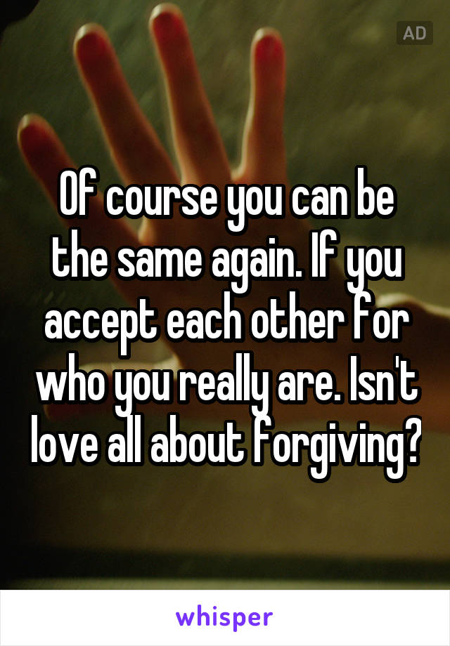 Of course you can be the same again. If you accept each other for who you really are. Isn't love all about forgiving?