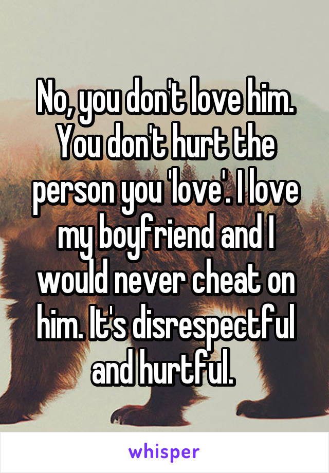 No, you don't love him. You don't hurt the person you 'love'. I love my boyfriend and I would never cheat on him. It's disrespectful and hurtful. 