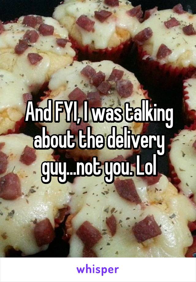 And FYI, I was talking about the delivery guy...not you. Lol