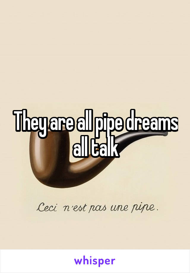 They are all pipe dreams all talk