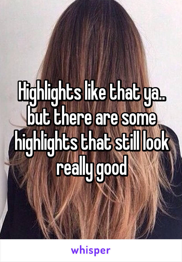 Highlights like that ya.. but there are some highlights that still look really good