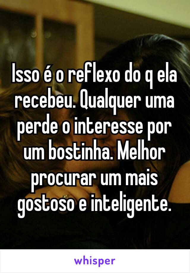 Isso é o reflexo do q ela recebeu. Qualquer uma perde o interesse por um bostinha. Melhor procurar um mais gostoso e inteligente.