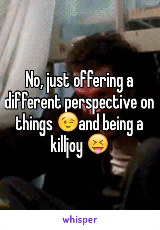 No, just offering a different perspective on things 😉and being a killjoy 😝