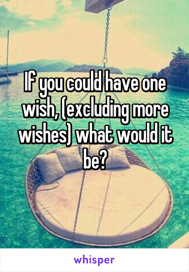 If you could have one wish, (excluding more wishes) what would it be?
