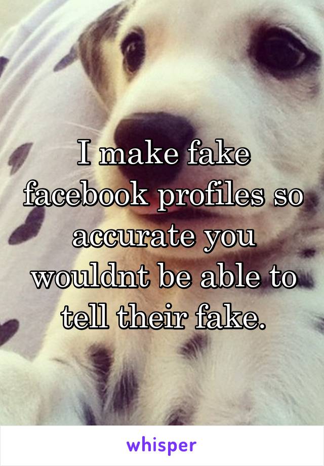 I make fake facebook profiles so accurate you wouldnt be able to tell their fake.