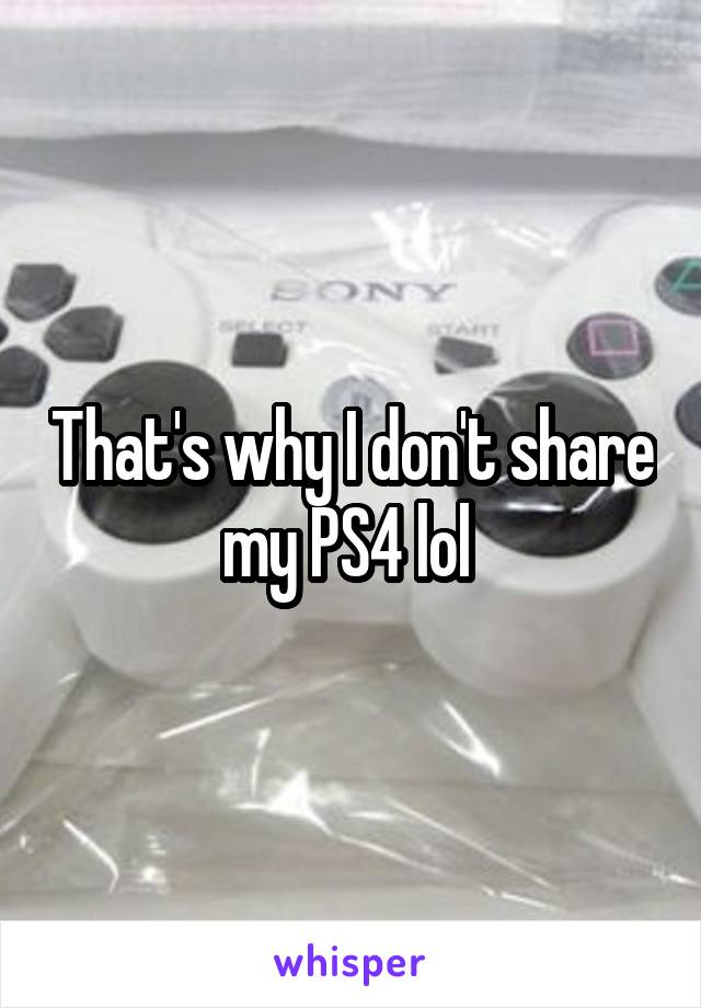 That's why I don't share my PS4 lol 