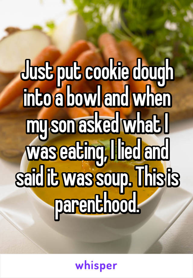 Just put cookie dough into a bowl and when my son asked what I was eating, I lied and said it was soup. This is parenthood.