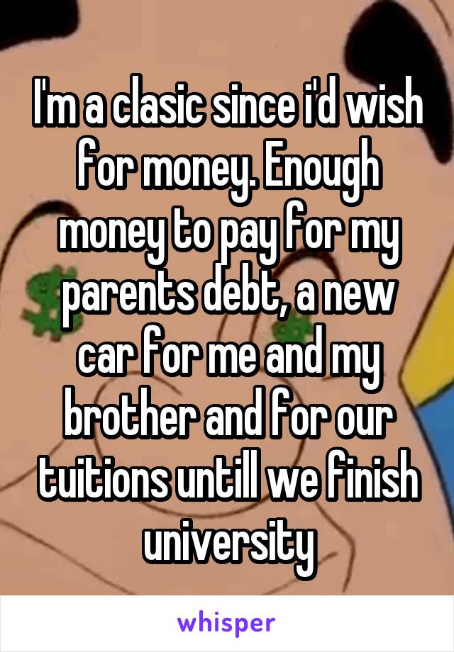 I'm a clasic since i'd wish for money. Enough money to pay for my parents debt, a new car for me and my brother and for our tuitions untill we finish university