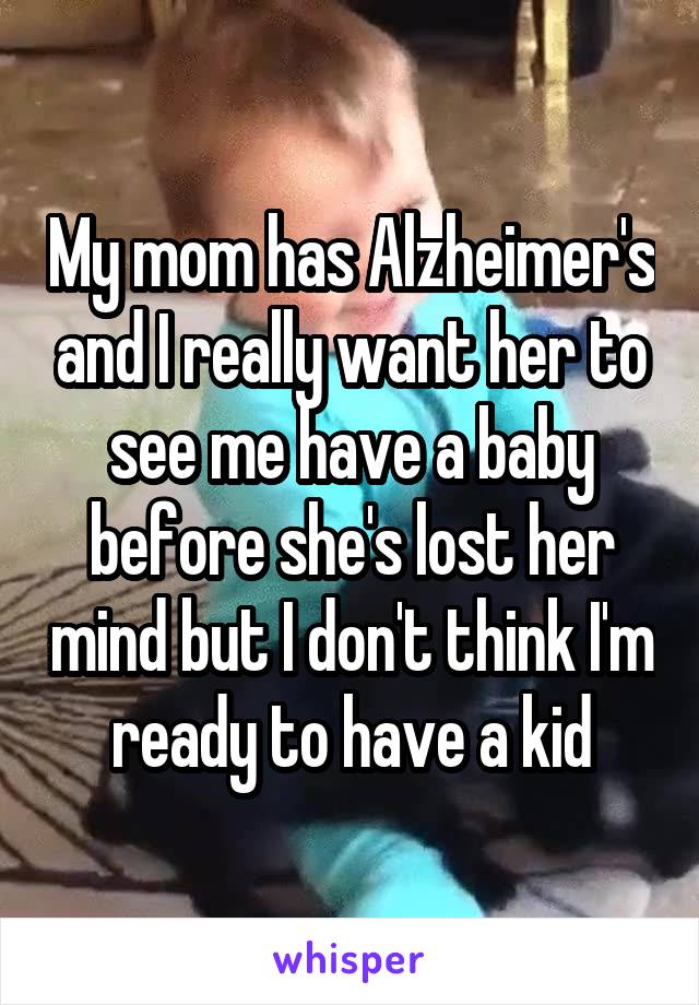 My mom has Alzheimer's and I really want her to see me have a baby before she's lost her mind but I don't think I'm ready to have a kid