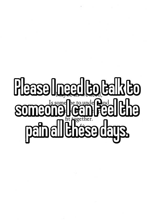 please-i-need-to-talk-to-someone-i-can-feel-the-pain-all-these-days