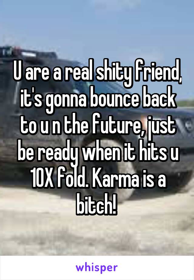 U are a real shity friend, it's gonna bounce back to u n the future, just be ready when it hits u 10X fold. Karma is a bitch! 