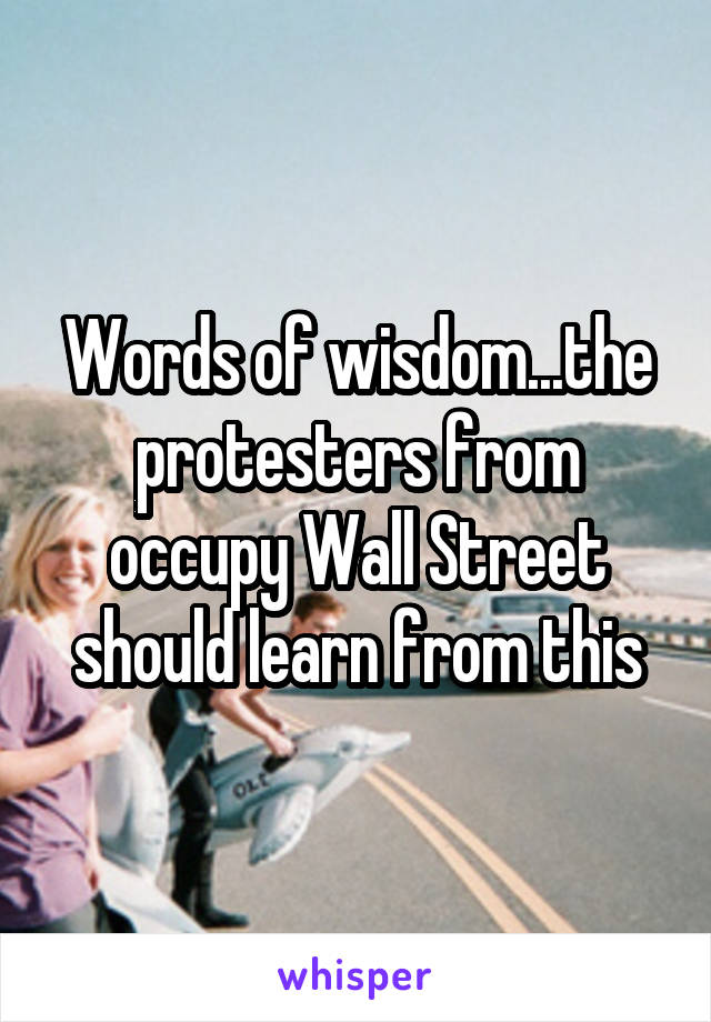 Words of wisdom...the protesters from occupy Wall Street should learn from this