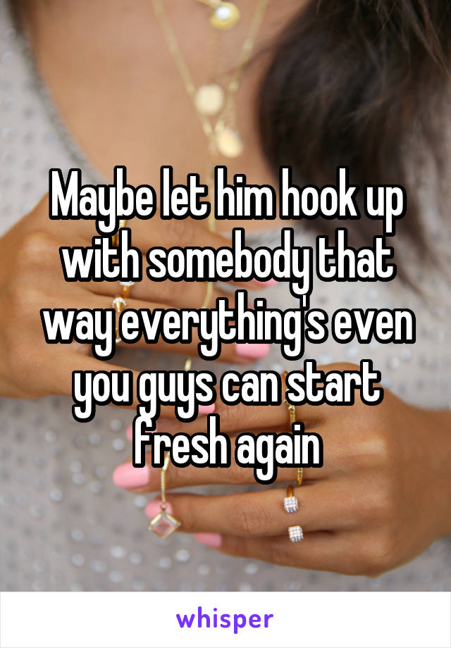 Maybe let him hook up with somebody that way everything's even you guys can start fresh again