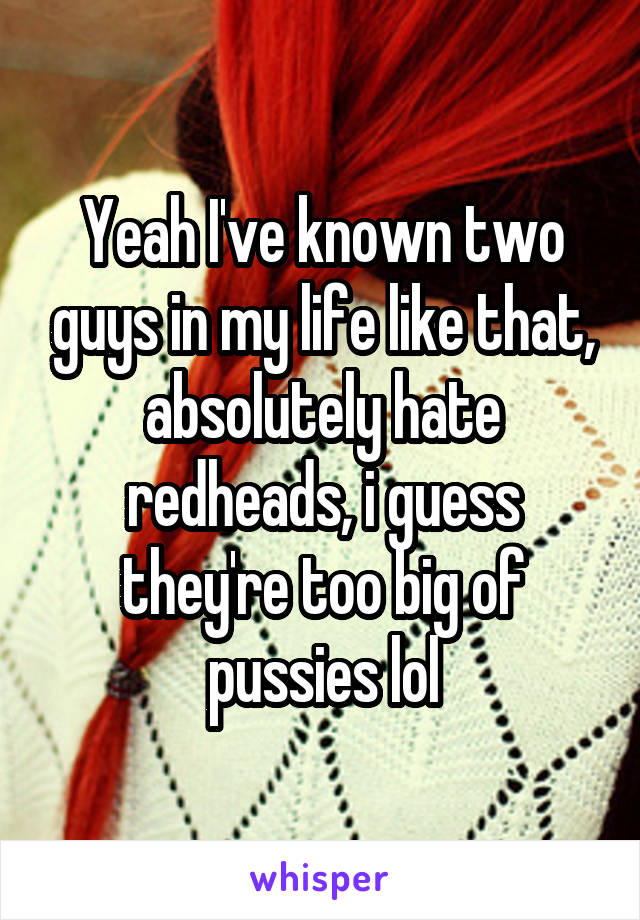 Yeah I've known two guys in my life like that, absolutely hate redheads, i guess they're too big of pussies lol
