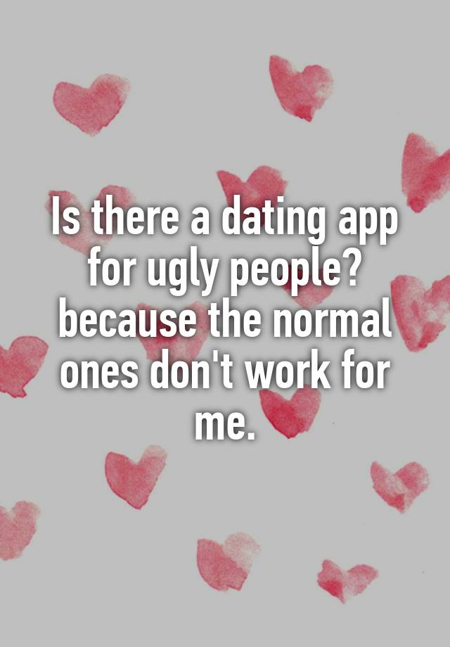 Is there a dating app for ugly people? because the normal ones don't work for me.