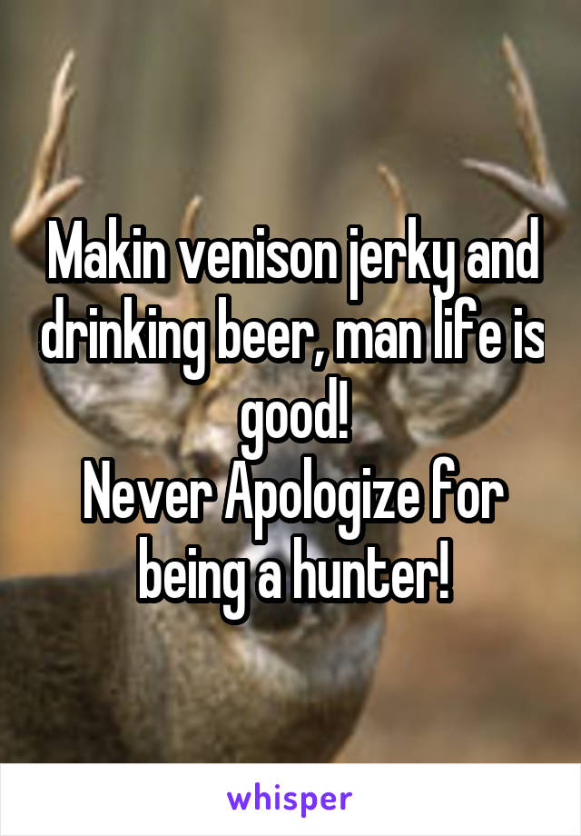 Makin venison jerky and drinking beer, man life is good!
Never Apologize for being a hunter!