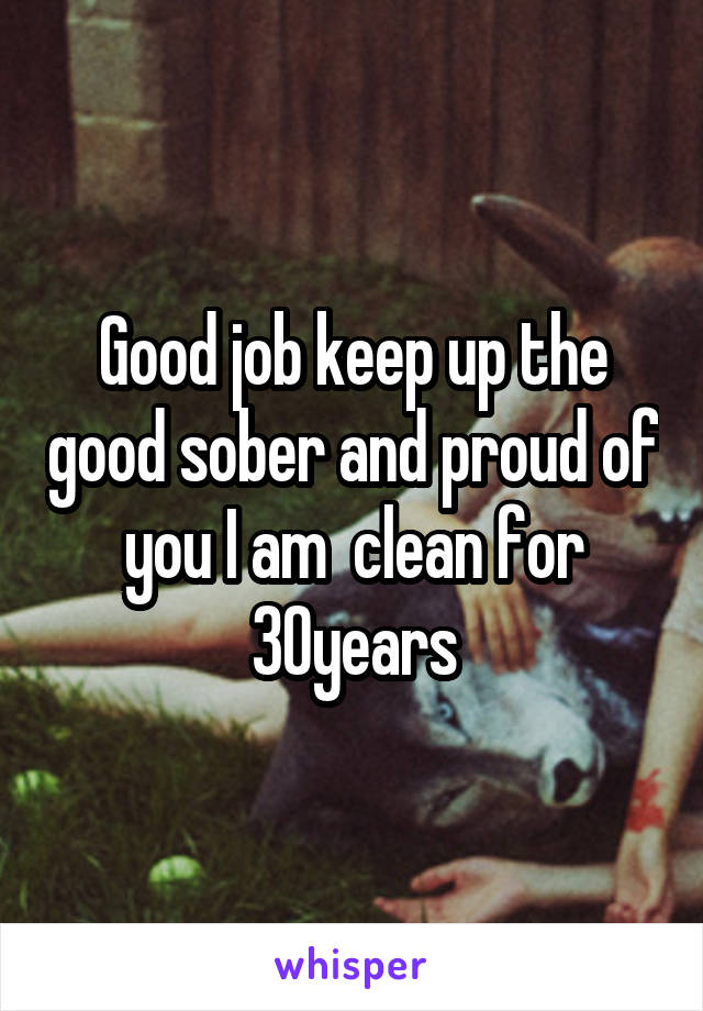 Good job keep up the good sober and proud of you I am  clean for 30years