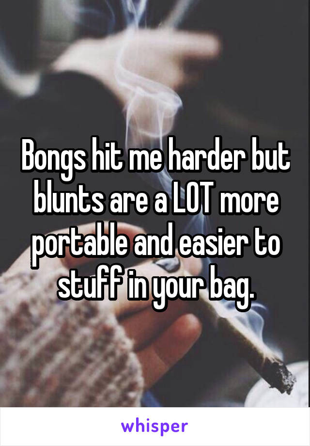 Bongs hit me harder but blunts are a LOT more portable and easier to stuff in your bag.