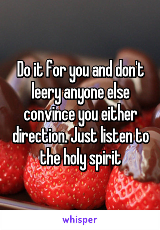 Do it for you and don't leery anyone else convince you either direction. Just listen to the holy spirit