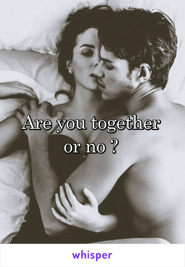 Are you together  or no ? 