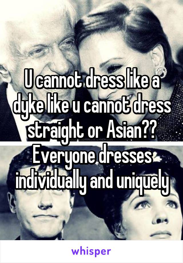 U cannot dress like a dyke like u cannot dress straight or Asian?? Everyone dresses individually and uniquely