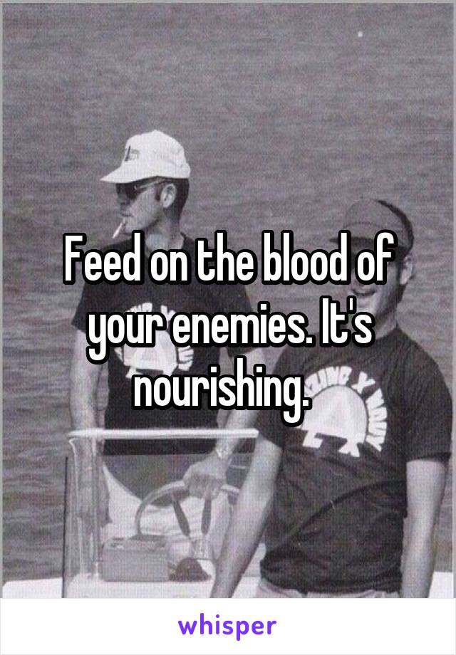 Feed on the blood of your enemies. It's nourishing.  