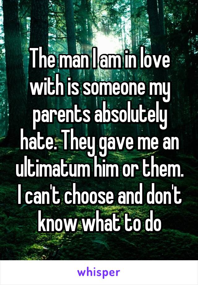 The man I am in love with is someone my parents absolutely hate. They gave me an ultimatum him or them. I can't choose and don't know what to do
