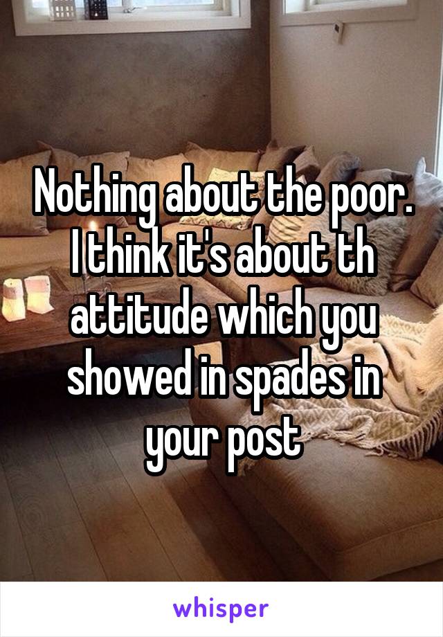 Nothing about the poor. I think it's about th attitude which you showed in spades in your post