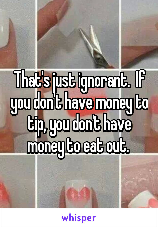 That's just ignorant.  If you don't have money to tip, you don't have money to eat out. 